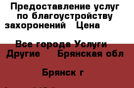Предоставление услуг по благоустройству захоронений › Цена ­ 100 - Все города Услуги » Другие   . Брянская обл.,Брянск г.